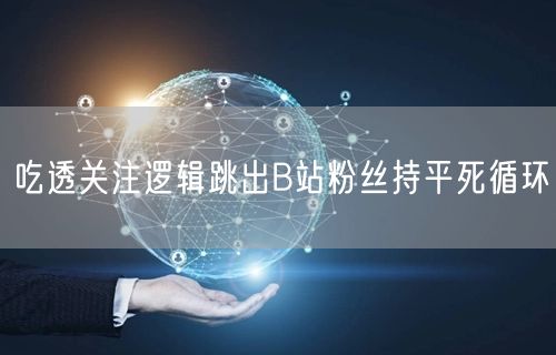 吃透关注逻辑跳出B站粉丝持平死循环