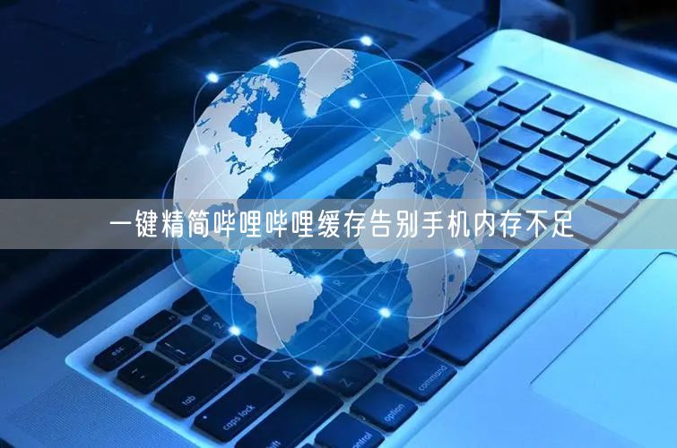 一键精简哔哩哔哩缓存告别手机内存不足