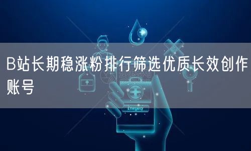 B站长期稳涨粉排行筛选优质长效创作账号