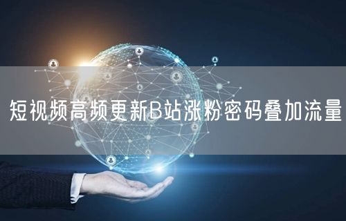 短视频高频更新B站涨粉密码叠加流量