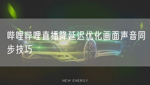 哔哩哔哩直播降延迟优化画面声音同步技巧