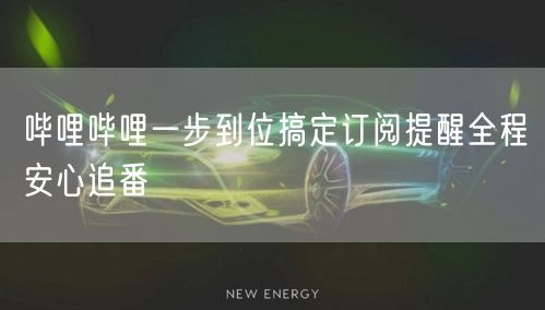 哔哩哔哩一步到位搞定订阅提醒全程安心追番