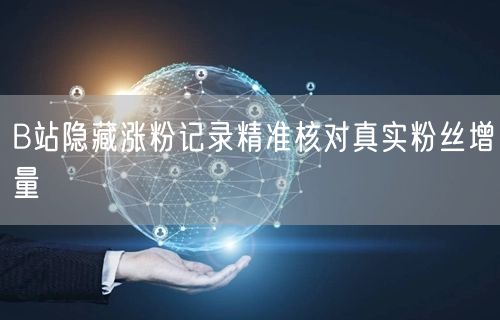 B站隐藏涨粉记录精准核对真实粉丝增量