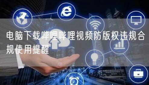 电脑下载哔哩哔哩视频防版权违规合规使用提醒