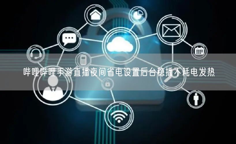哔哩哔哩手游直播夜间省电设置后台稳播不耗电发热