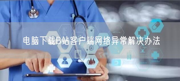 电脑下载B站客户端网络异常解决办法