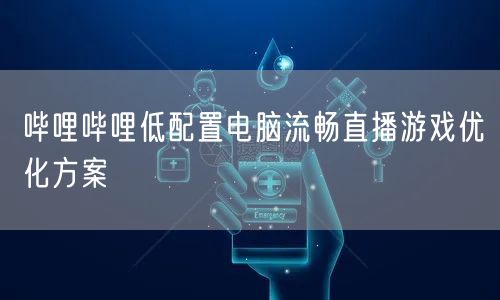 哔哩哔哩低配置电脑流畅直播游戏优化方案