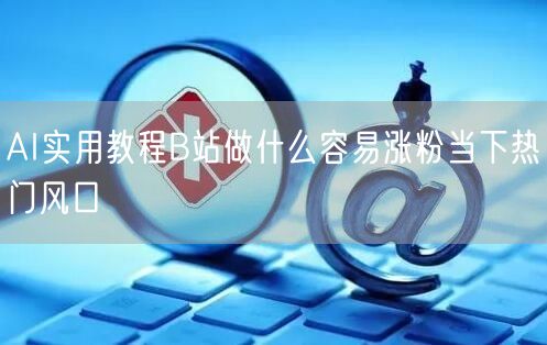 AI实用教程B站做什么容易涨粉当下热门风口
