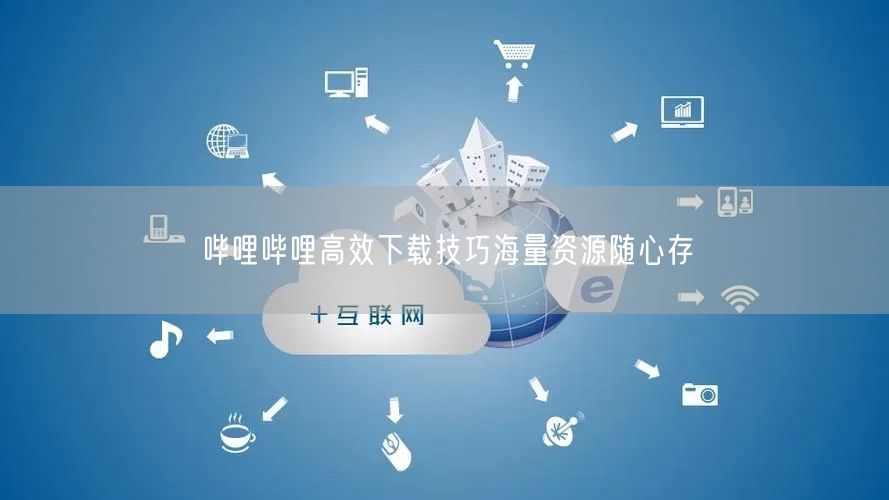 哔哩哔哩高效下载技巧海量资源随心存