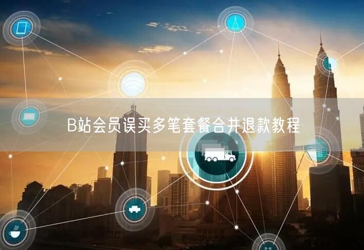 B站会员误买多笔套餐合并退款教程