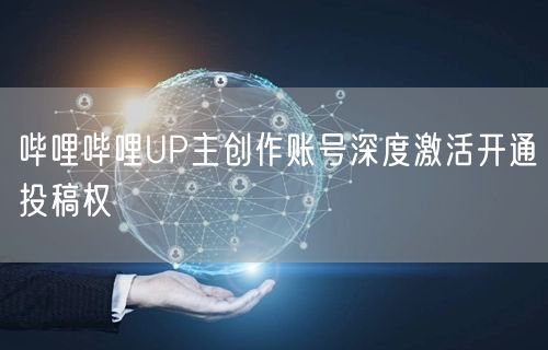 哔哩哔哩UP主创作账号深度激活开通投稿权
