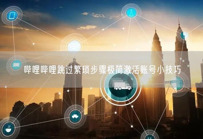 哔哩哔哩跳过繁琐步骤极简激活账号小技巧