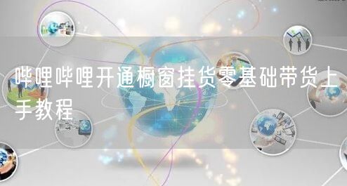 哔哩哔哩开通橱窗挂货零基础带货上手教程
