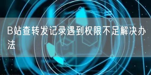 B站查转发记录遇到权限不足解决办法