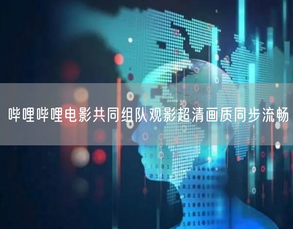 哔哩哔哩电影共同组队观影超清画质同步流畅