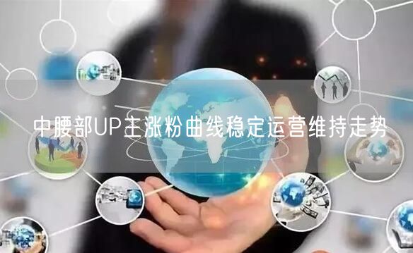中腰部UP主涨粉曲线稳定运营维持走势