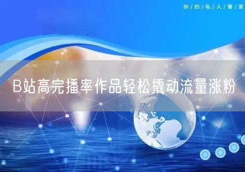 B站高完播率作品轻松撬动流量涨粉