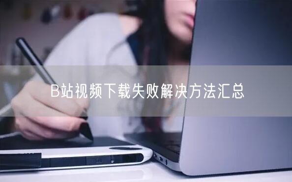 B站视频下载失败解决方法汇总