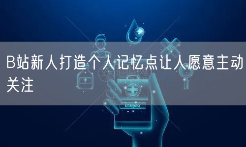 B站新人打造个人记忆点让人愿意主动关注