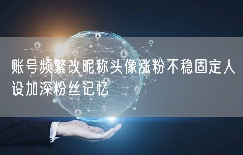 账号频繁改昵称头像涨粉不稳固定人设加深粉丝记忆