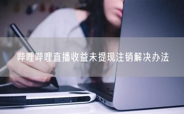 哔哩哔哩直播收益未提现注销解决办法
