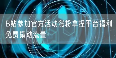 B站参加官方活动涨粉拿捏平台福利免费撬动流量