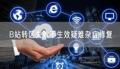B站转区失败不生效疑难杂症修复
