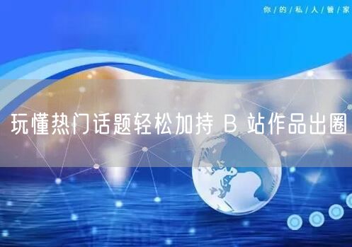 玩懂热门话题轻松加持 B 站作品出圈