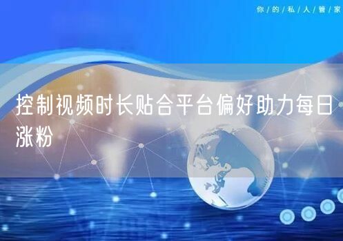 控制视频时长贴合平台偏好助力每日涨粉