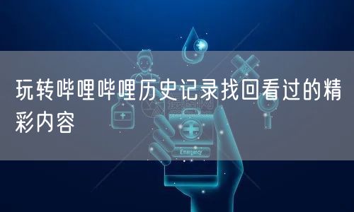 玩转哔哩哔哩历史记录找回看过的精彩内容
