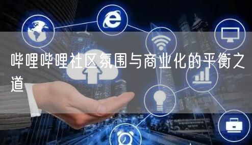 哔哩哔哩社区氛围与商业化的平衡之道