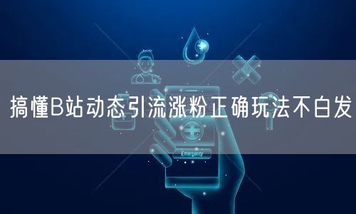 搞懂B站动态引流涨粉正确玩法不白发