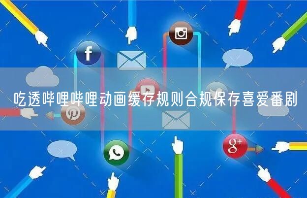 吃透哔哩哔哩动画缓存规则合规保存喜爱番剧