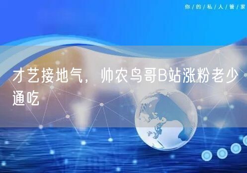才艺接地气，帅农鸟哥B站涨粉老少通吃