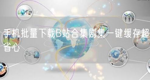 手机批量下载B站合集剧集一键缓存超省心