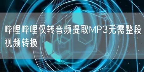 哔哩哔哩仅转音频提取MP3无需整段视频转换