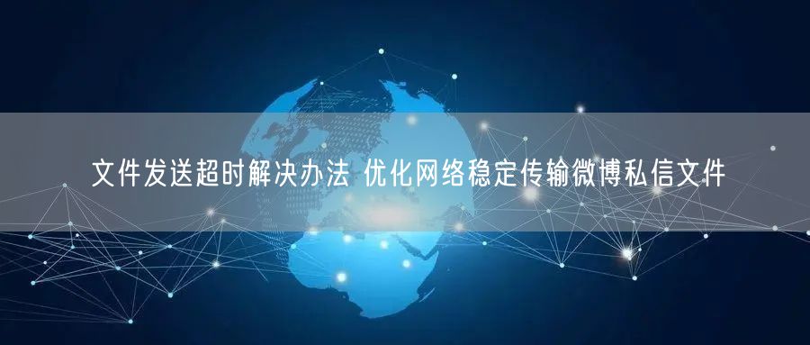 文件发送超时解决办法 优化网络稳定传输微博私信文件