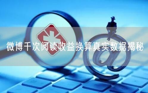 微博千次阅读收益换算真实数据揭秘