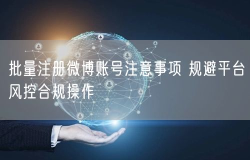 批量注册微博账号注意事项 规避平台风控合规操作