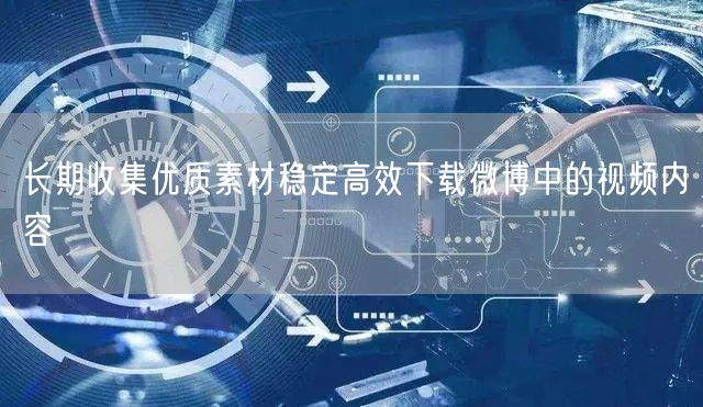 长期收集优质素材稳定高效下载微博中的视频内容