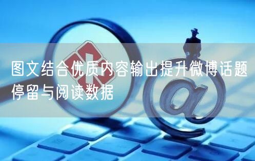 图文结合优质内容输出提升微博话题停留与阅读数据