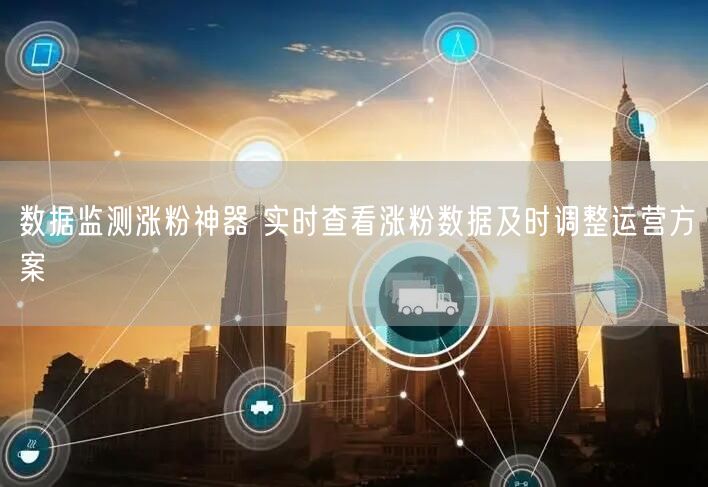 数据监测涨粉神器 实时查看涨粉数据及时调整运营方案