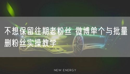 不想保留往期老粉丝 微博单个与批量删粉丝实操教学