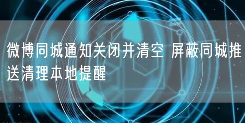 微博同城通知关闭并清空 屏蔽同城推送清理本地提醒
