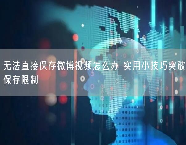 无法直接保存微博视频怎么办 实用小技巧突破保存限制