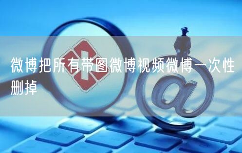 微博把所有带图微博视频微博一次性删掉
