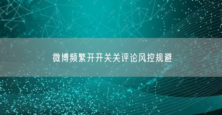 微博频繁开开关关评论风控规避