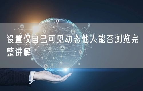 设置仅自己可见动态他人能否浏览完整讲解