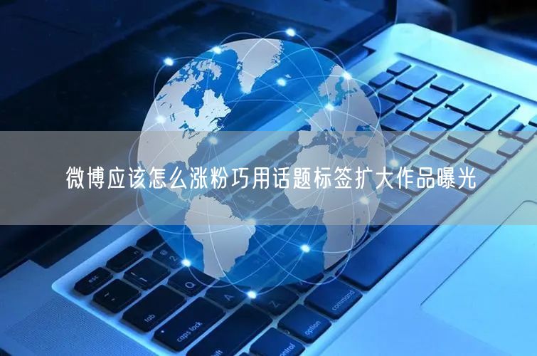 微博应该怎么涨粉巧用话题标签扩大作品曝光